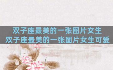双子座最美的一张图片女生 双子座最美的一张图片女生可爱